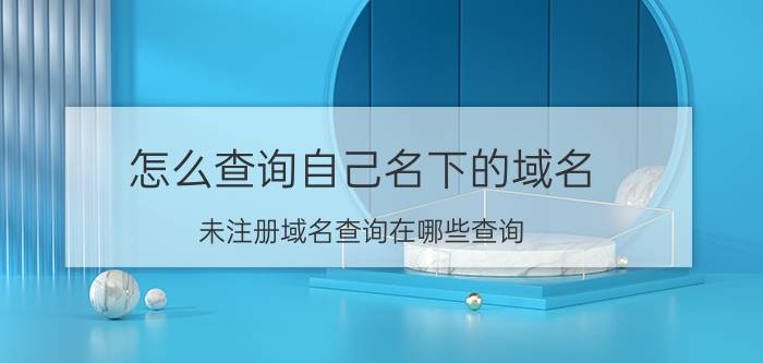 怎么查询自己名下的域名 未注册域名查询在哪些查询？